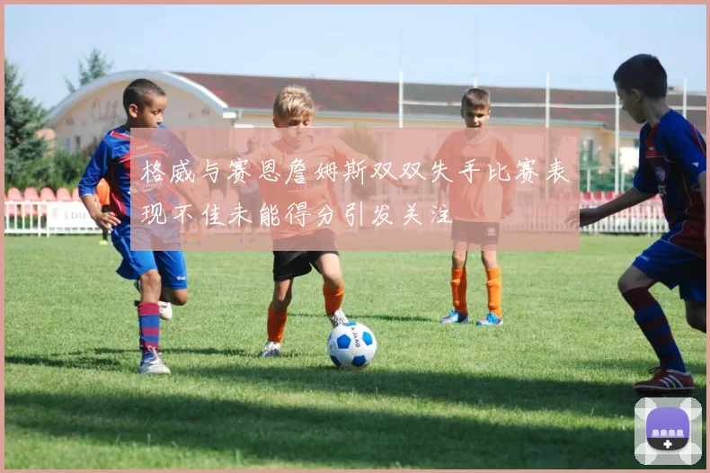 格威与赛恩詹姆斯双双失手比赛表现不佳未能得分引发关注