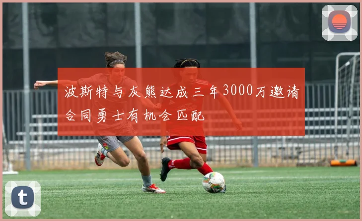 波斯特与灰熊达成三年3000万邀请合同勇士有机会匹配