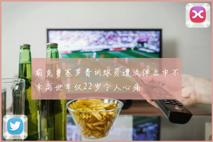前克鲁塞罗青训球员遭流弹击中不幸离世年仅22岁令人心痛