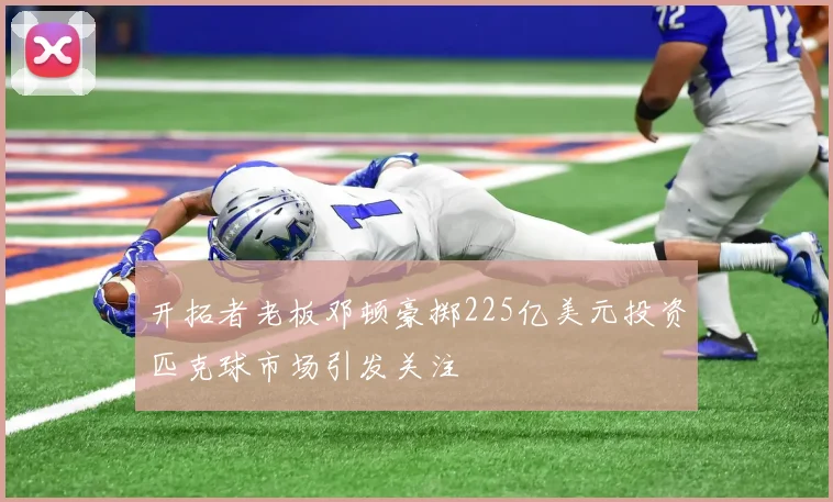 开拓者老板邓顿豪掷225亿美元投资匹克球市场引发关注