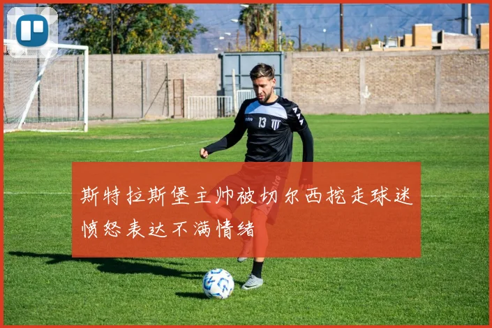 斯特拉斯堡主帅被切尔西挖走球迷愤怒表达不满情绪