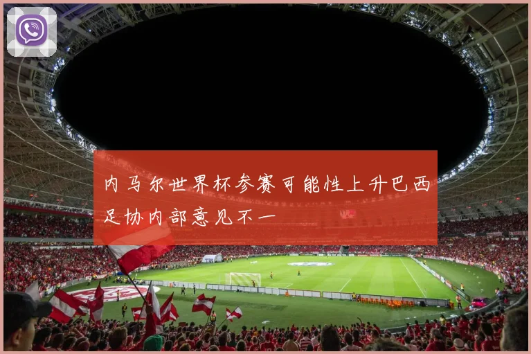 内马尔世界杯参赛可能性上升巴西足协内部意见不一