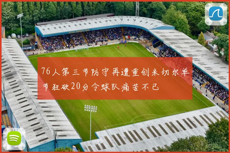 76人第三节防守再遭重创米切尔单节狂砍20分令球队痛苦不已