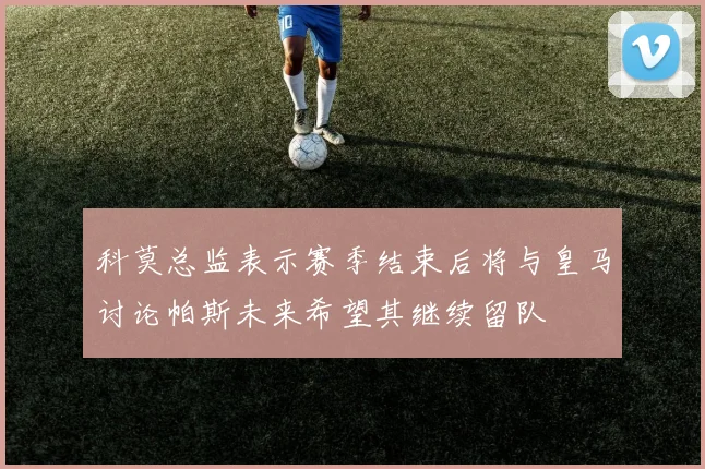 科莫总监表示赛季结束后将与皇马讨论帕斯未来希望其继续留队