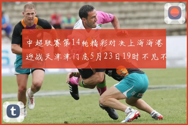 中超联赛第14轮精彩对决上海海港迎战天津津门虎5月23日19时不见不散