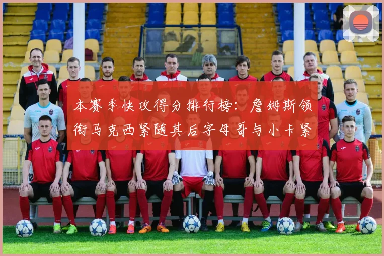 本赛季快攻得分排行榜：詹姆斯领衔马克西紧随其后字母哥与小卡紧追不舍