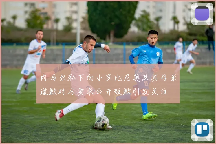 内马尔私下向小罗比尼奥及其母亲道歉对方要求公开致歉引发关注