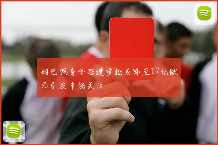 姆巴佩身价恐遭重挫或降至17亿欧元引发市场关注