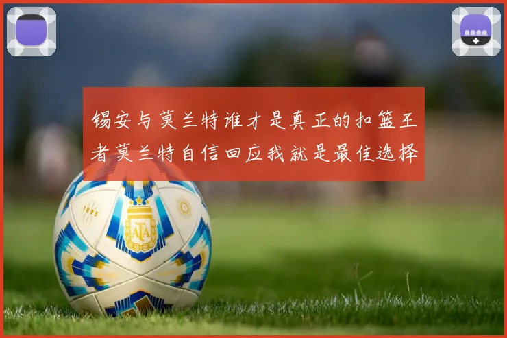 锡安与莫兰特谁才是真正的扣篮王者莫兰特自信回应我就是最佳选择