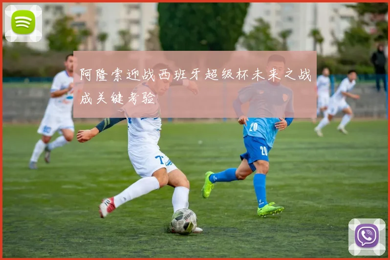 阿隆索迎战西班牙超级杯未来之战成关键考验