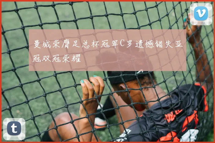 曼城荣膺足总杯冠军C罗遗憾错失亚冠双冠荣耀
