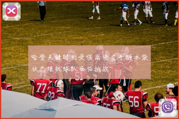 哈登关键时刻受伤离场左手缠冰袋状态堪忧球队面临挑战