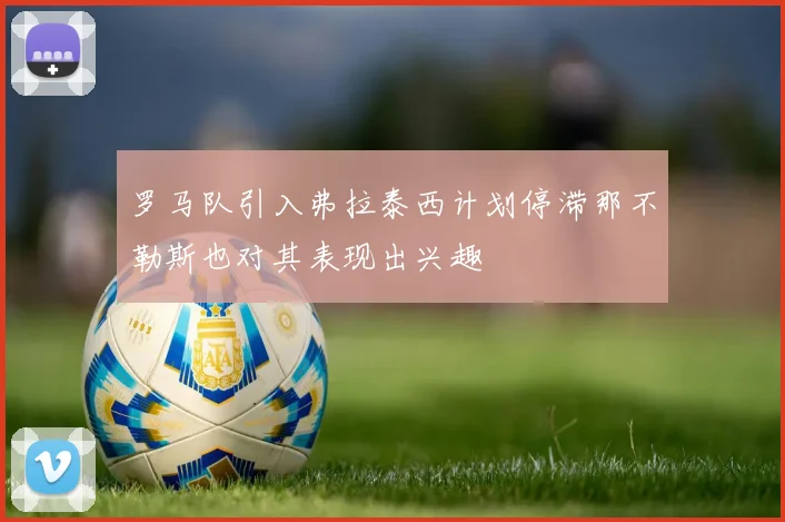 罗马队引入弗拉泰西计划停滞那不勒斯也对其表现出兴趣
