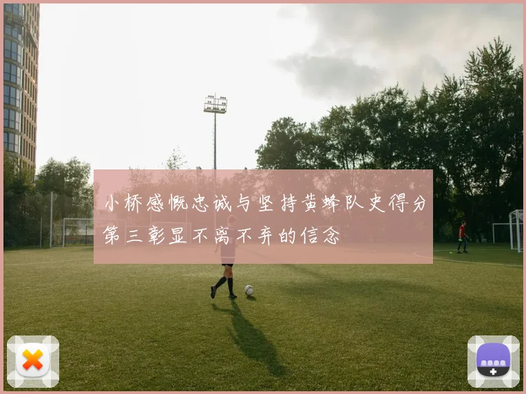 小桥感慨忠诚与坚持黄蜂队史得分第三彰显不离不弃的信念