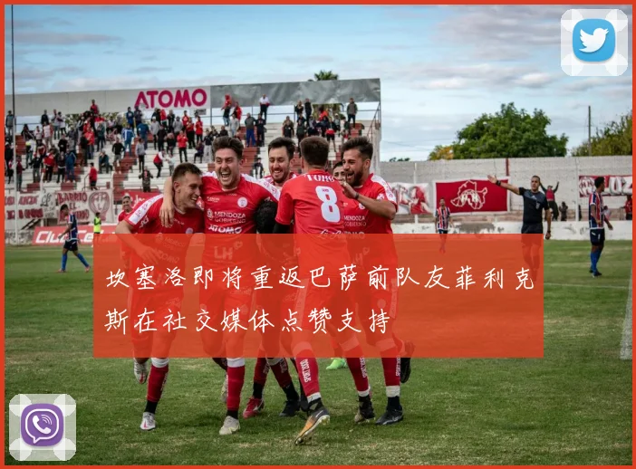 坎塞洛即将重返巴萨前队友菲利克斯在社交媒体点赞支持