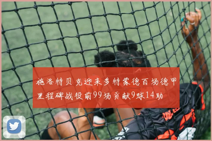 施洛特贝克迎来多特蒙德百场德甲里程碑战役前99场贡献9球14助