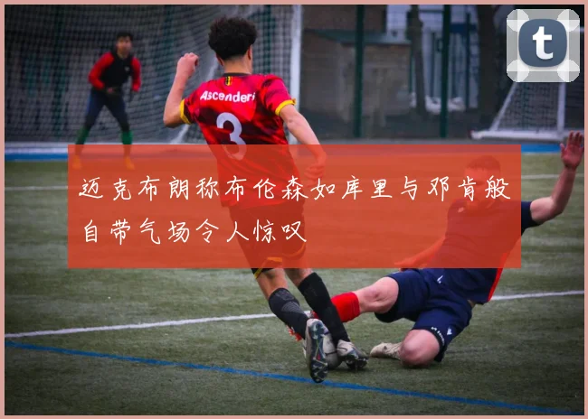 迈克布朗称布伦森如库里与邓肯般自带气场令人惊叹