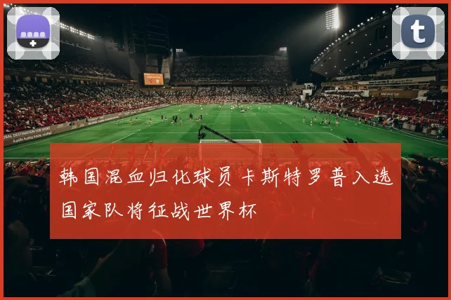 韩国混血归化球员卡斯特罗普入选国家队将征战世界杯